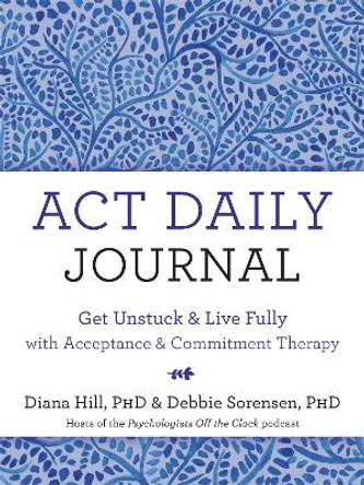 ACT Daily Journal: Get Unstuck and Live Fully with Acceptance and Commitment Therapy by Debbie Sorensen