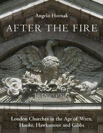 After the Fire: London Churches in the Age of Wren, Hooke, Hawksmoor and Gibbs by Angelo Hornak