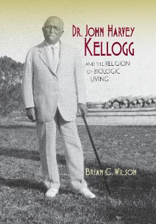 Dr. John Harvey Kellogg and the Religion of Biologic Living by Brian C. Wilson