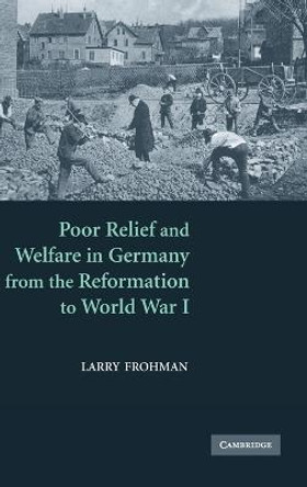 Poor Relief and Welfare in Germany from the Reformation to World War I by Larry Frohman