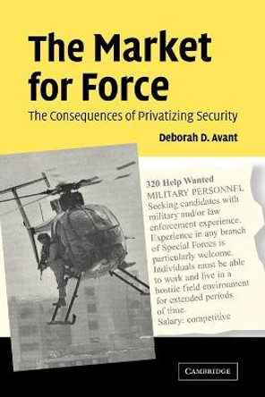 The Market for Force: The Consequences of Privatizing Security by Deborah D. Avant