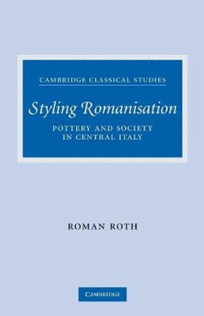 Styling Romanisation: Pottery and Society in Central Italy by Roman Roth