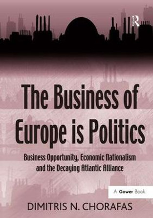 The Business of Europe is Politics: Business Opportunity, Economic Nationalism and the Decaying Atlantic Alliance by Dimitris N. Chorafas