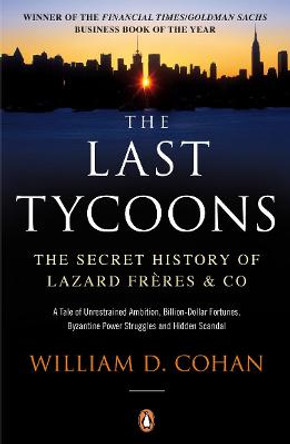 The Last Tycoons: The Secret History of Lazard Freres & Co. by William D. Cohan