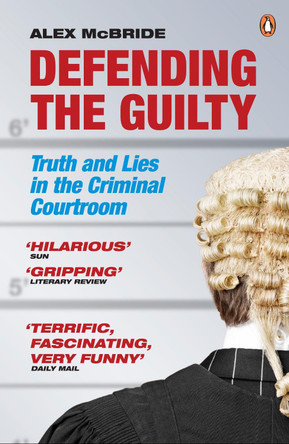 Defending the Guilty: Truth and Lies in the Criminal Courtroom by Alex McBride