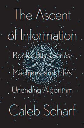 The Ascent Of Information: Books, Bits, Genes, Machines, and Life's Unending Algorithm by Caleb Scharf