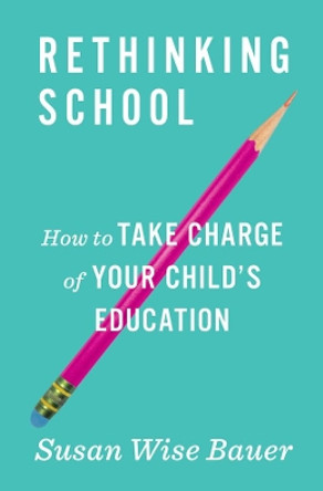 Rethinking School: How to Take Charge of Your Child's Education by Susan Wise Bauer 9780393285963