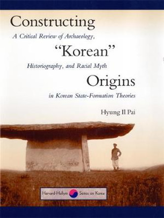 Constructing Korean Origins: A Critical Review of Archaeology, Historiography and Racial Myth in Korean State Formation Theories by Hyung Il Pai