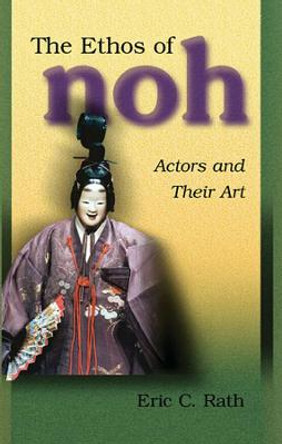 The Ethos of Noh: Actors and Their Art by Eric C. Rath