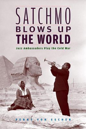 Satchmo Blows Up the World: Jazz Ambassadors Play the Cold War by Penny M. Von Eschen