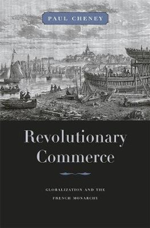 Revolutionary Commerce: Globalization and the French Monarchy by Paul Cheney