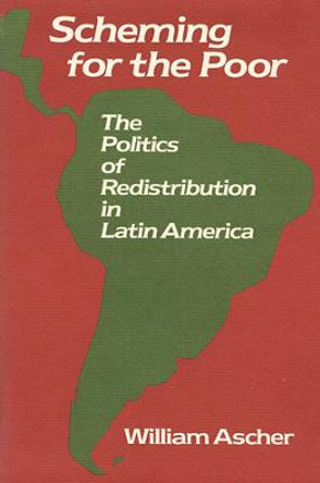 Scheming for the Poor: The Politics of Redistribution in Latin America by William Ascher