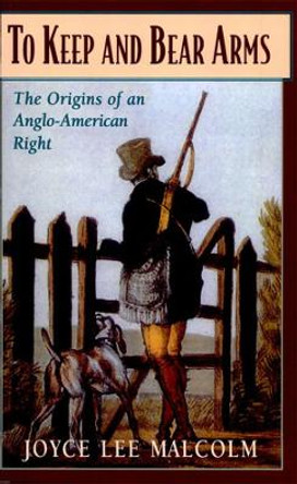 To Keep and Bear Arms: The Origins of an Anglo-American Right by Joyce Lee Malcolm