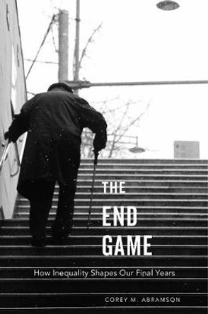 The End Game: How Inequality Shapes Our Final Years by Corey M. Abramson