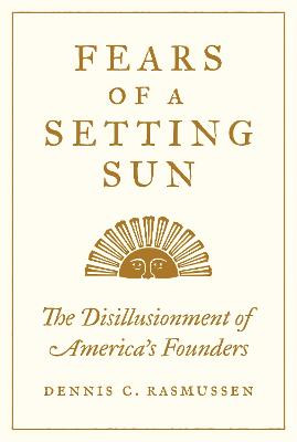 Fears of a Setting Sun: The Disillusionment of America's Founders by Dennis C. Rasmussen