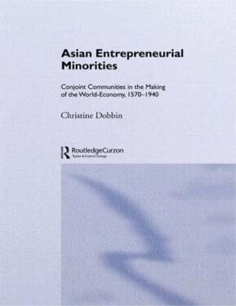 Asian Entreprenuerial Minorities: Conjoint Communities in the Making of the World Economy, 1570-1940 by Christine Dobbin