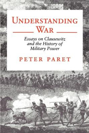 Understanding War: Essays on Clausewitz and the History of Military Power by Peter Paret