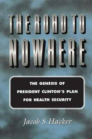 The Road to Nowhere: The Genesis of President Clinton's Plan for Health Security by Jacob S. Hacker