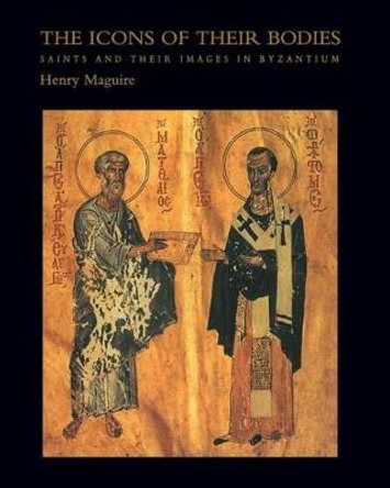 The Icons of Their Bodies: Saints and Their Images in Byzantium by Henry Maguire