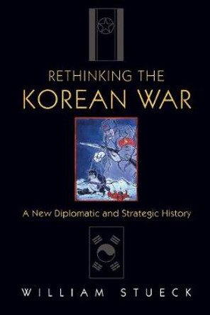 Rethinking the Korean War: A New Diplomatic and Strategic History by William W. Stueck