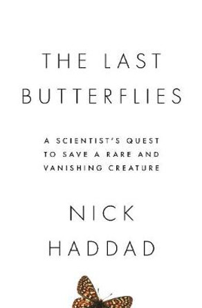 The Last Butterflies: A Scientist's Quest to Save a Rare and Vanishing Creature by Nick Haddad