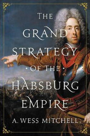 The Grand Strategy of the Habsburg Empire by A. Wess Mitchell