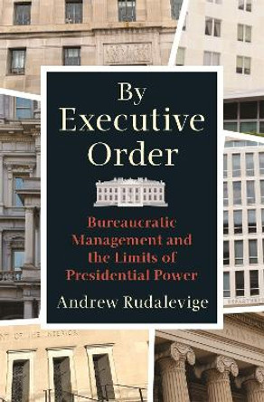 By Executive Order: Bureaucratic Management and the Limits of Presidential Power by Andrew Rudalevige