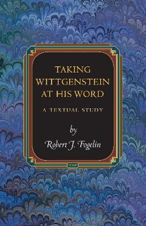 Taking Wittgenstein at His Word: A Textual Study by Robert J. Fogelin