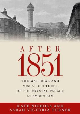 After 1851: The Material and Visual Cultures of the Crystal Palace at Sydenham by Kate Nichols