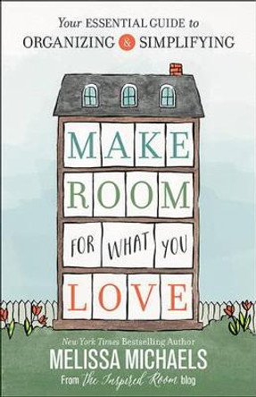 Make Room for What You Love: Your Essential Guide to Organizing and Simplifying by Melissa Michaels