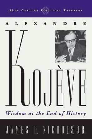 Alexandre Kojeve: Wisdom at the End of History by James H. Nichols