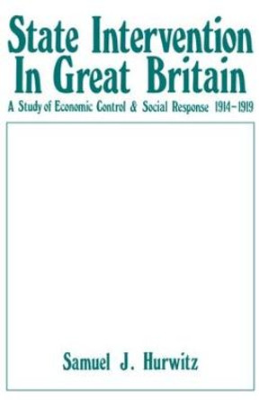 State Intervention in Great Britain: Study of Economic Control and Social Response, 1914-1919 by Samuel J. Hurwitz