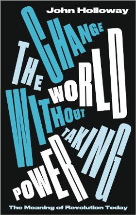 Change the World Without Taking Power: The Meaning of Revolution Today by John Holloway