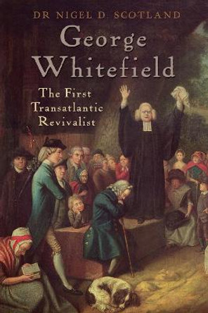 George Whitefield: The First Transatlantic Revivalist by Nigel D Scotland