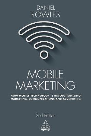 Mobile Marketing: How Mobile Technology is Revolutionizing Marketing, Communications and Advertising by Daniel Rowles