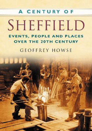 A Century of Sheffield: Events, People and Places Over the 20th Century by Geoffrey Howse