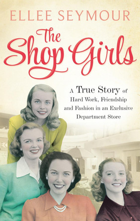 The Shop Girls: A True Story of Hard Work, Friendship and Fashion in an Exclusive 1950s Department Store by Ellee Seymour