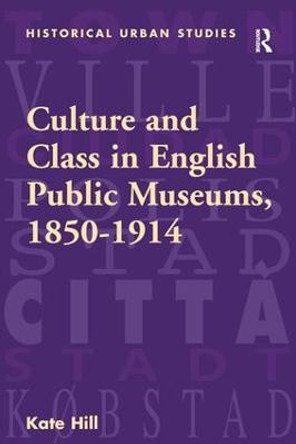 Culture and Class in English Public Museums, 1850-1914 by Hill Kate