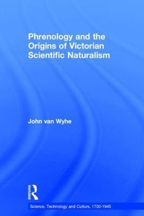 Phrenology and the Origins of Victorian Scientific Naturalism by John Van Wyhe