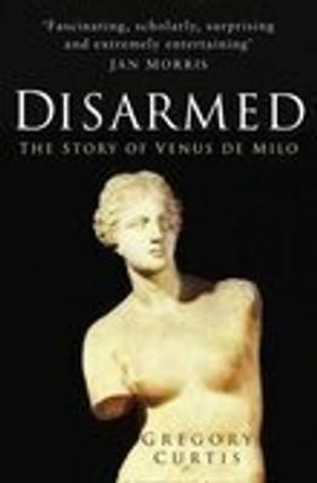 Disarmed: The Story of the Venus De Milo by Gregory Curtis