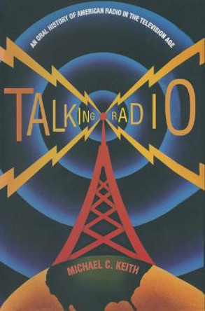 Talking Radio: An Oral History of American Radio in the Television Age: An Oral History of American Radio in the Television Age by Michael C. Keith