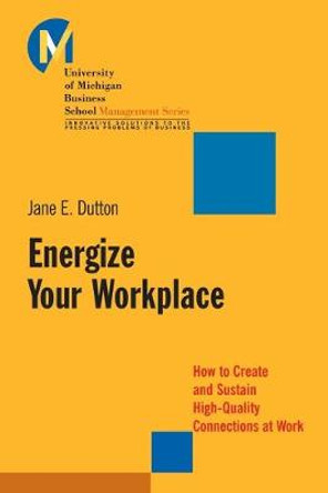 Energize Your Workplace: How to Create and Sustain High-Quality Connections at Work by Jane E. Dutton