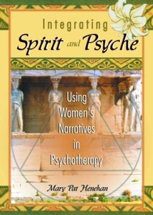 Integrating Spirit and Psyche: Using Women's Narratives in Psychotherapy by Mary Pat Henehan