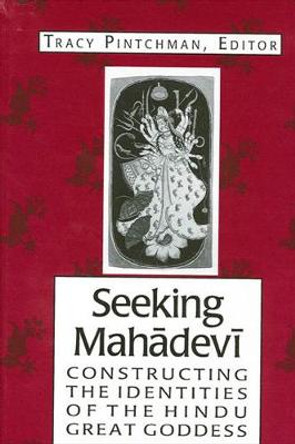 Seeking Mahadevi: Constructing the Identities of the Hindu Great Goddess by Tracy Pintchman