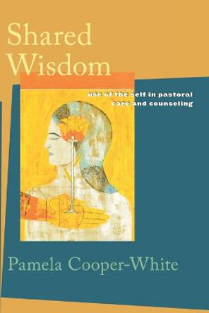 Shared Wisdom: Use of the Self in Pastoral Care and Counseling by Pamela Cooper-White