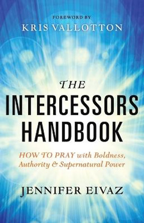 The Intercessors Handbook: How to Pray with Boldness, Authority and Supernatural Power by Jennifer Eivaz