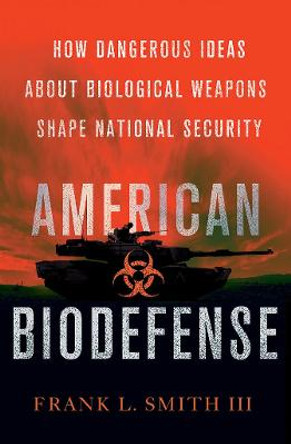 American Biodefense: How Dangerous Ideas about Biological Weapons Shape National Security by Frank Smith