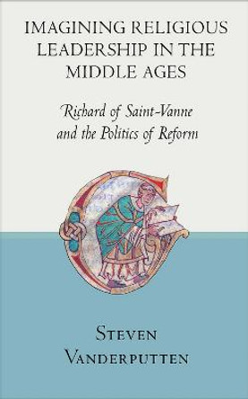 Imagining Religious Leadership in the Middle Ages: Richard of Saint-Vanne and the Politics of Reform by Steven Vanderputten