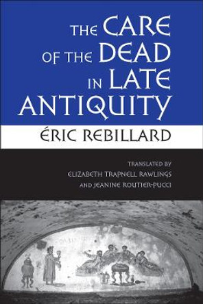 The Care of the Dead in Late Antiquity by Eric Rebillard