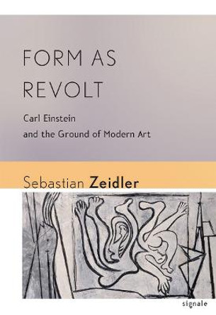 Form as Revolt: Carl Einstein and the Ground of Modern Art by Sebastian Zeidler